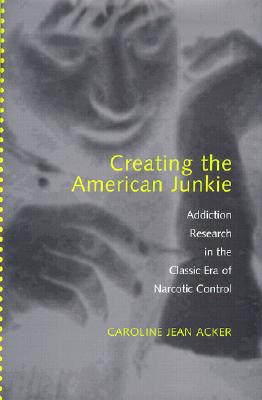 Image for Creating the American Junkie: Addiction Research in the Classic Era of Narcotic Control Creating the American Junkie: Addiction Research in the Classic Era of Narcotic Control