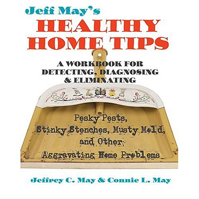 Jeff Mays Healthy Home Tips: A Workbook for Detecting, Diagnosing, and Eliminating Pesky Pests, Stinky Stenches, Musty Mold, and Other Aggravating Home Problems