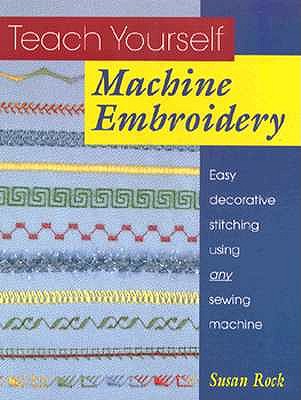 Teach Yourself Machine Embroidery: Easy Decorative Stitching Using Any Sewing Machine