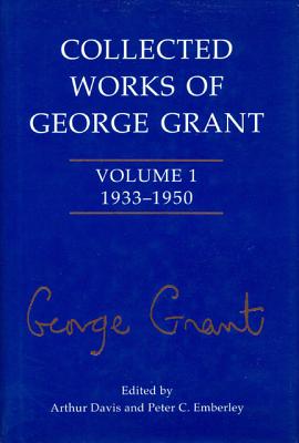 Image for Collected Works of George Grant: Volume 1 (1933-1950) Collected Works of George Grant: Volume 1 (1933-1950)