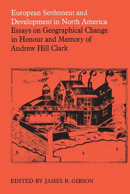 European Settlement and Development in North America Essays on Geographical Change in Honour and Memory of Andrew Hill Clark