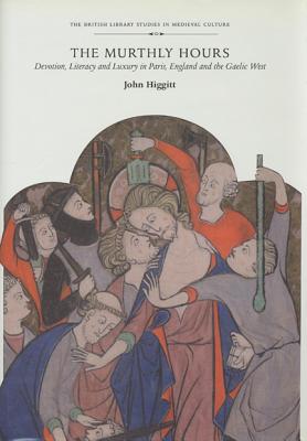 The Murthly Hours: Devotion, Literacy, and Luxury in Paris, England, and the Gaelic West (British Library Studies in Medieval Culture) [Hardcover] Higgitt, John