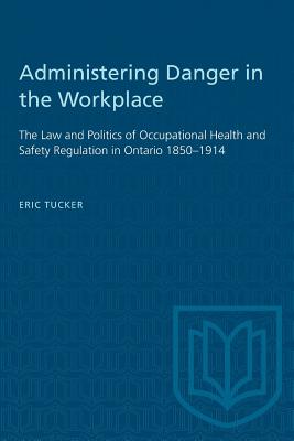 Administering Danger in the Workplace: The Law and Politics of Occupational Health and Safety Regulation in Ontario 1850-1914 (Heritage)