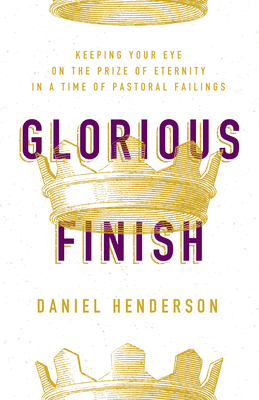 Glorious Finish: Keeping Your Eye on the Prize of Eternity in a Time of Pastoral Failings [Paperback] Henderson, Daniel