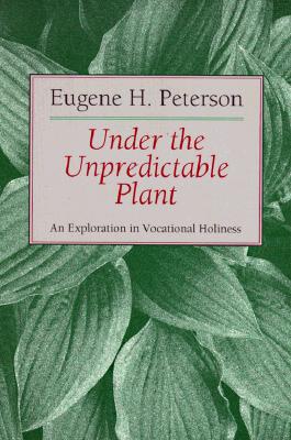 Under the Unpredictable Plant an Exploration in Vocational Holiness, EUGENE H. PETERSON Under the Unpredictable Plant an Exploration in Vocational Holiness, EUGENE H. PETERSON