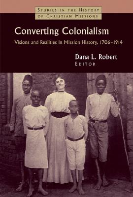 Converting Colonialism: Visions and Realities in Mission History, 1706-1914 (Studies in the History of Christian Missions)