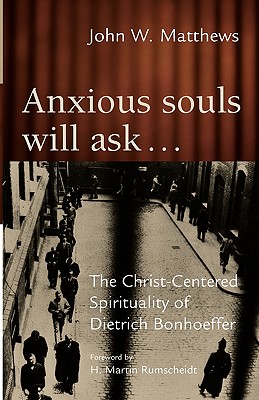 Anxious Souls Will Ask.: The Christ-Centered Spirituality of Dietrich Bonhoeffer