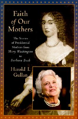 Faith of Our Mothers The Stories of Presidential Mothers from Mary Washington to Barbara Bush