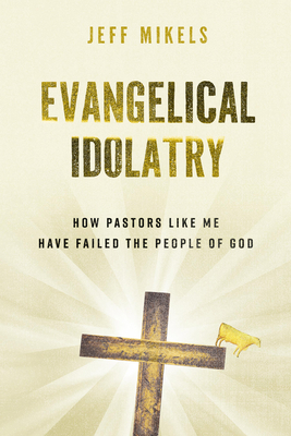Evangelical Idolatry: How Pastors Like Me Have Failed the People of God