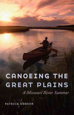 Image for Canoeing the Great Plains: A Missouri River Summer Canoeing the Great Plains: A Missouri River Summer