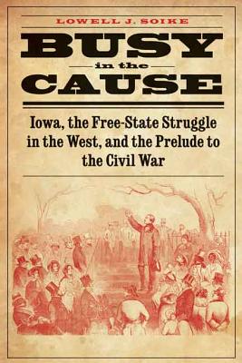 Image for Busy in the Cause: Iowa, the Free-State Struggle in the West, and the Prelude to the Civil War