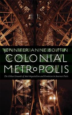 Colonial Metropolis: The Urban Grounds of Anti-Imperialism and Feminism in Interwar Paris (France Overseas: Studies in Empire and Decolonization)