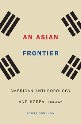 An Asian Frontier: American Anthropology and Korea, 18821945 (Critical Studies in the History of Anthropology)