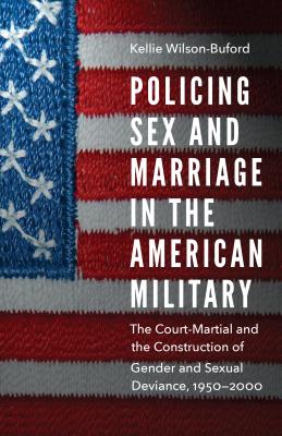 Policing Sex and Marriage in the American Military: The Court-Martial and the Construction of Gender and Sexual Deviance, 19502000 (Studies in War, Society, and the Military)