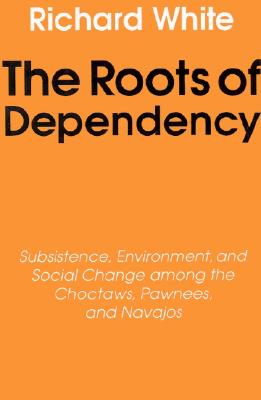 Roots of Dependency: Subsistance, Environment, and Social Change Among the Choctaws, Pawnees, and Navajos