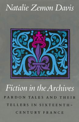 Fiction in the Archives: Pardon Tales and Their Tellers in Sixteenth-Century France