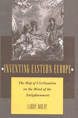 Inventing Eastern Europe: The Map of Civilization on the Mind of the Enlightenment