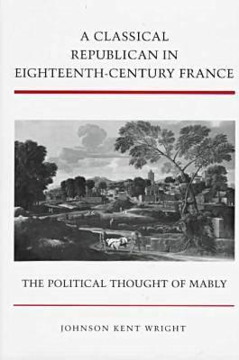 A Classical Republican in Eighteenth-Century France: The Political Thought of Mably