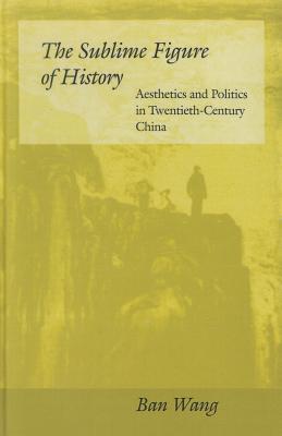 The Sublime Figure of History: Aesthetics and Politics in Twentieth-Century China