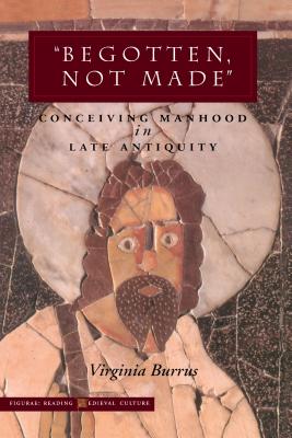 Begotten, Not Made: Conceiving Manhood in Late Antiquity (Figurae: Reading Medieval Culture)