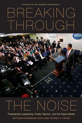 Breaking Through the Noise: Presidential Leadership, Public Opinion, and the News Media (Studies in the Modern Presidency)
