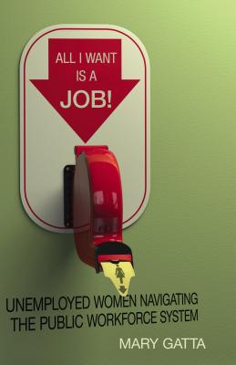 Image for All I Want Is a Job!: Unemployed Women Navigating the Public Workforce System