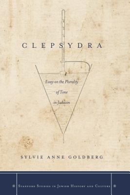 Clepsydra: Essay on the Plurality of Time in Judaism (Stanford Studies in Jewish History and Culture)