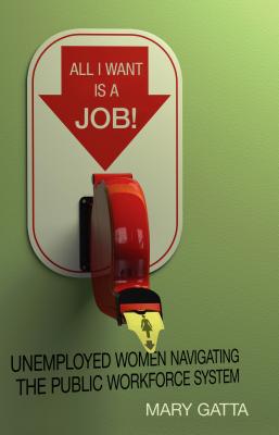Image for All I Want Is a Job!: Unemployed Women Navigating the Public Workforce System