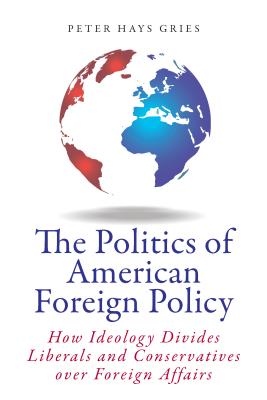 The Politics of American Foreign Policy: How Ideology Divides Liberals and Conservatives over Foreign Affairs