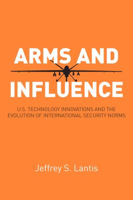 Image for Arms and Influence: U.S. Technology Innovations and the Evolution of International Security Norms