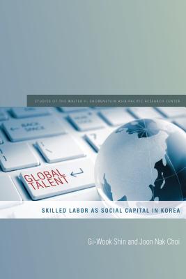 Global Talent: Skilled Labor as Social Capital in Korea (Studies of the Walter H. Shorenstein Asia-Pacific Research Center)