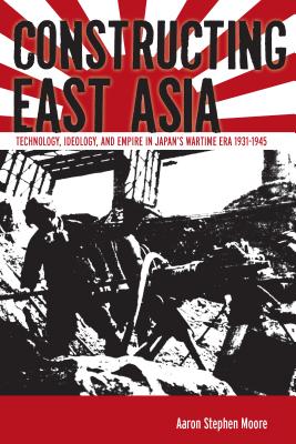 Constructing East Asia: Technology, Ideology, and Empire in Japan's Wartime Era, 1931-1945