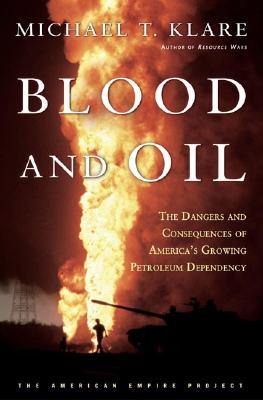 Blood and Oil: The Dangers and Consequences of America's Growing Dependency on Imported Petroleum (American Empire Project)