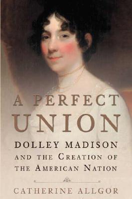 A Perfect Union: Dolley Madison and the Creation of the American Nation