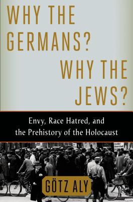 Why the Germans Why the Jews: Envy, Race Hatred, and the Prehistory of the Holocaust