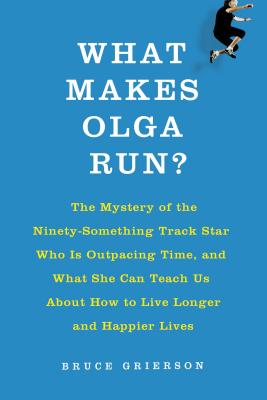 What Makes Olga Run: The Mystery of the 90-Something Track Star and What She Can Teach Us About Living Longer, Happier Lives