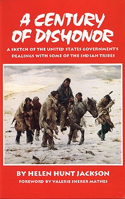 A Century of Dishonor: A Sketch of the United States Governments Dealings with some of the Indian Tribes