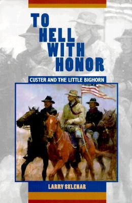 To Hell With Honor Custer and the Little Bighorn