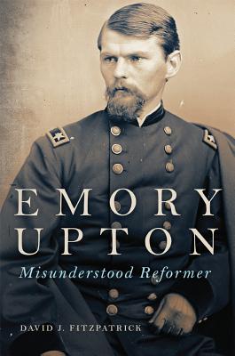 Emory Upton: Misunderstood Reformer (Volume 60) (Campaigns and Commanders Series)