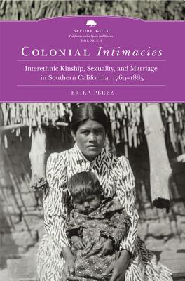 Colonial Intimacies: Interethnic Kinship, Sexuality, and Marriage in Southern California, 17691885 (Volume 5) (Before Gold: California under Spain and Mexico Series)