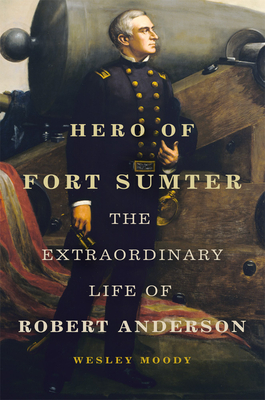 Hero of Fort Sumter: The Extraordinary Life of Robert Anderson (Volume 80) (Campaigns and Commanders Series)