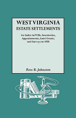 West Virginia Estate Settlements: An Index to Wills, Inventories, Appraisements, Land Grants, and Surveys to 1850
