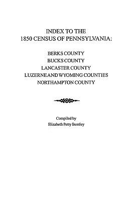 Index to the 1850 Census of Pennsylvania; Berks County, Bucks County, Lancaster County, Luzerne & Wyoming Counties, Northampton County