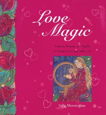 Love Magic - Poems, Rituals, and Spells to Attract Love Into your Life
