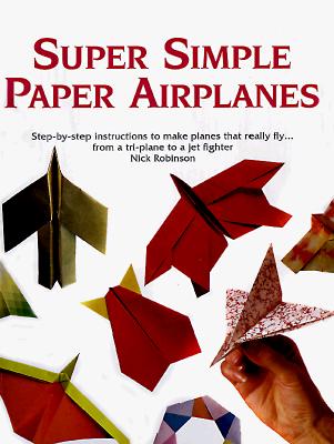 Super Simple Paper Airplanes: Step-By-Step Instructions to Make Paper Planes That Really Fly from a Tri-Plane to a Jet Fighter