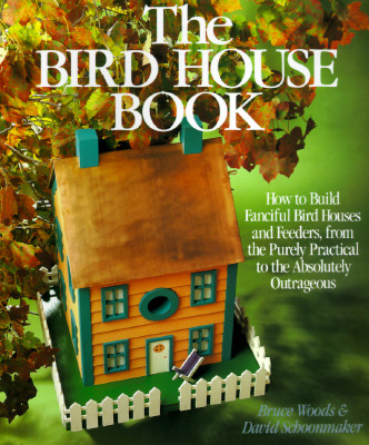 The Bird House Book: How To Build Fanciful Birdhouses and Feeders, from the Purely Practical to the Absolutely Outrageous