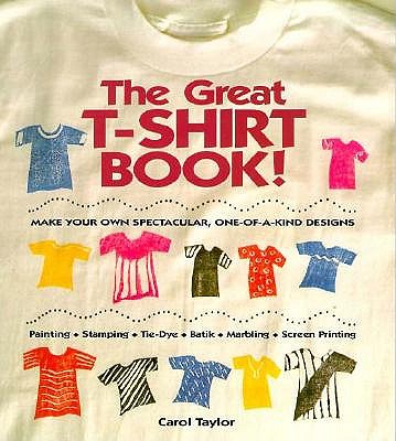 The Great T-Shirt Book: Make Your Own Spectacular, One-Of-A-Kind Designs