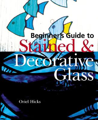 Image for Beginner's Guide to Stained & Decorative Glass Beginner's Guide to Stained & Decorative Glass