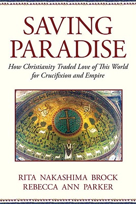 SAVING PARADISE: HOW CHRISTIANITY TRADED LOVE OF THIS WORLD FOR CRUCIFIXION AND EMPIRE