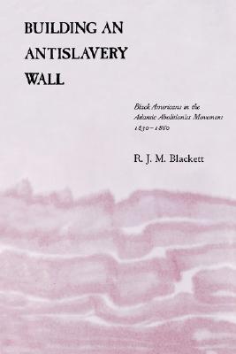 Building an Antislavery Wall: Black Americans in the Atlantic Abolitionist Movement, 1830--1860